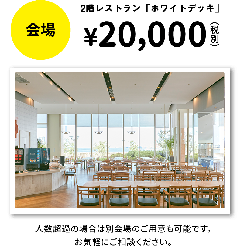 会場：2階レストラン「ホワイトデッキ」¥20.000（税別）、人数超過の場合は別会場のご用意も可能です。お気軽にご相談ください。